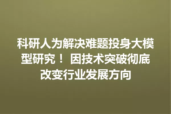 科研人为解决难题投身大模型研究! 因技术突破彻底改变行业发展方向
