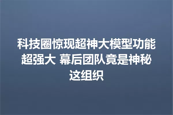 科技圈惊现超神大模型功能超强大 幕后团队竟是神秘这组织
