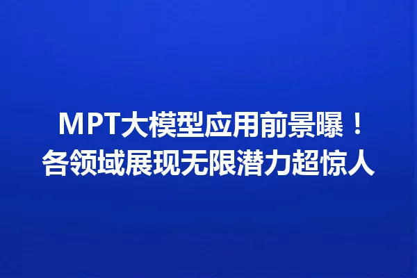 MPT大模型应用前景曝!各领域展现无限潜力超惊人