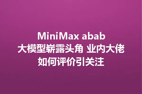 MiniMax abab大模型崭露头角 业内大佬如何评价引关注