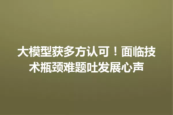 大模型获多方认可!面临技术瓶颈难题吐发展心声