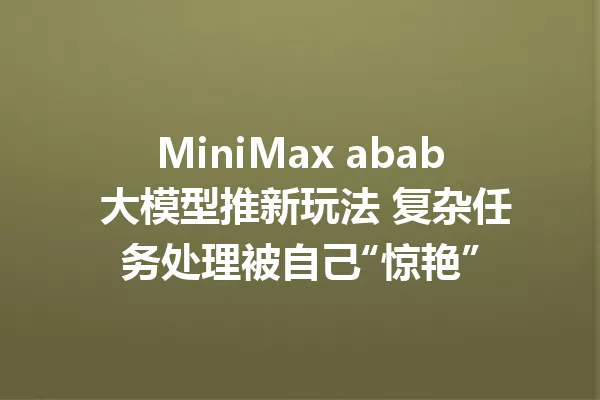 MiniMax abab 大模型推新玩法 复杂任务处理被自己“惊艳”