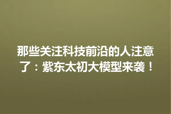 那些关注科技前沿的人注意了:紫东太初大模型来袭!