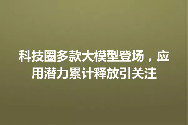 科技圈多款大模型登场,应用潜力累计释放引关注
