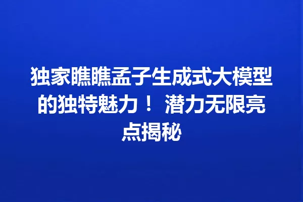 独家瞧瞧孟子生成式大模型的独特魅力! 潜力无限亮点揭秘