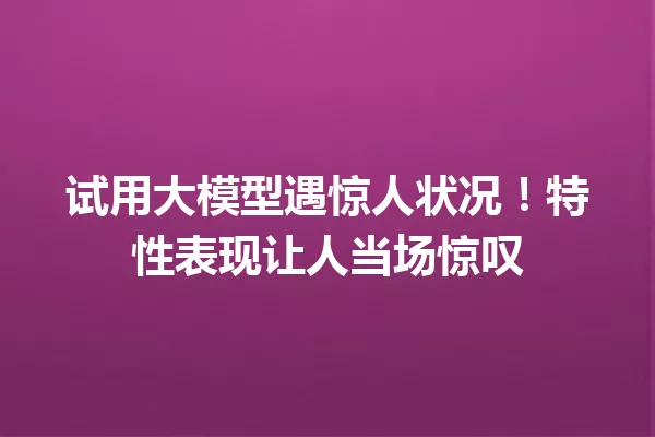 试用大模型遇惊人状况!特性表现让人当场惊叹