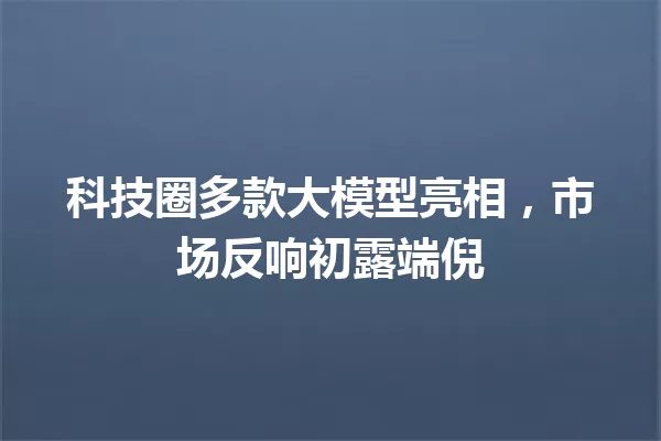 科技圈多款大模型亮相,市场反响初露端倪