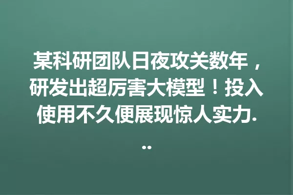 某科研团队日夜攻关数年,研发出超厉害大模型!投入使用不久便展现惊人实力...