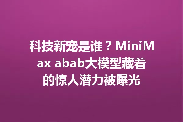 科技新宠是谁?MiniMax abab大模型藏着的惊人潜力被曝光