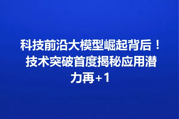 科技前沿大模型崛起背后! 技术突破首度揭秘应用潜力再+1