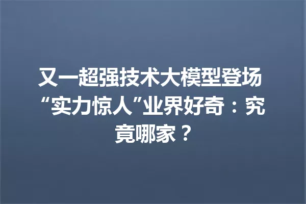 又一超强技术大模型登场 “实力惊人”业界好奇:究竟哪家?
