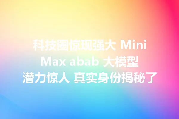 科技圈惊现强大 MiniMax abab 大模型潜力惊人 真实身份揭秘了