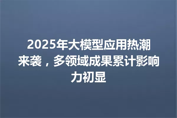 2025年大模型应用热潮来袭,多领域成果累计影响力初显