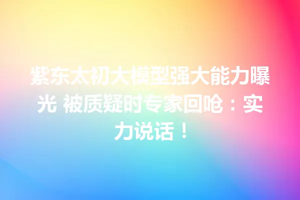 紫东太初大模型强大能力曝光 被质疑时专家回呛:实力说话!