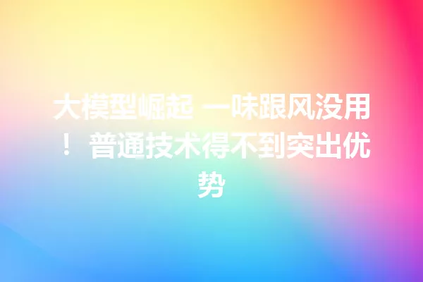 大模型崛起 一味跟风没用! 普通技术得不到突出优势