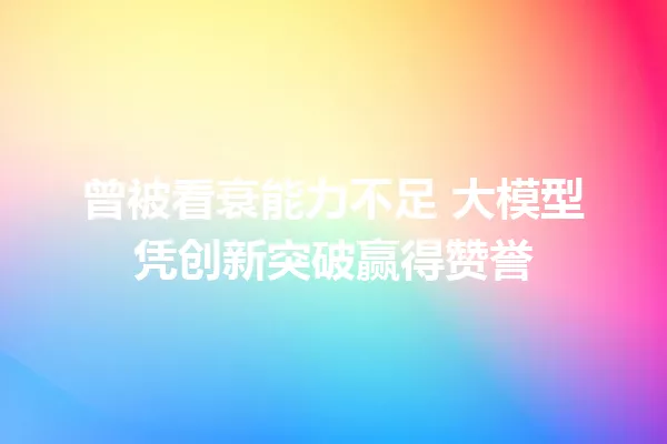 曾被看衰能力不足 大模型凭创新突破赢得赞誉