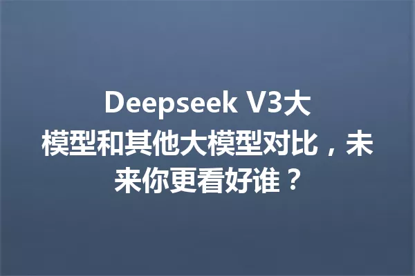 Deepseek V3大模型和其他大模型对比,未来你更看好谁?