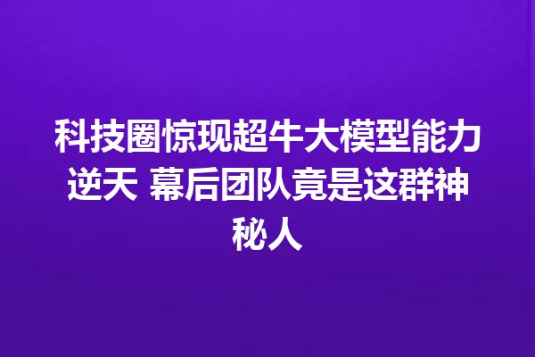 科技圈惊现超牛大模型能力逆天 幕后团队竟是这群神秘人