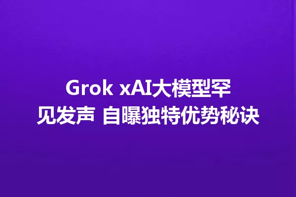 Grok xAI大模型罕见发声 自曝独特优势秘诀