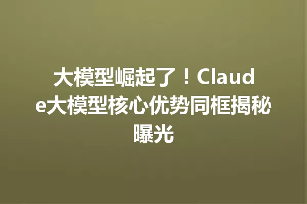 大模型崛起了!Claude大模型核心优势同框揭秘曝光