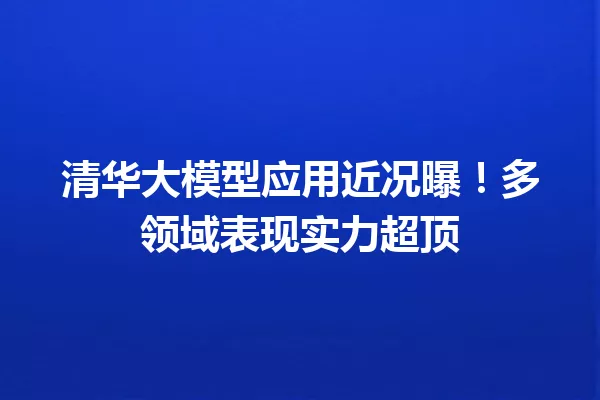 清华大模型应用近况曝!多领域表现实力超顶
