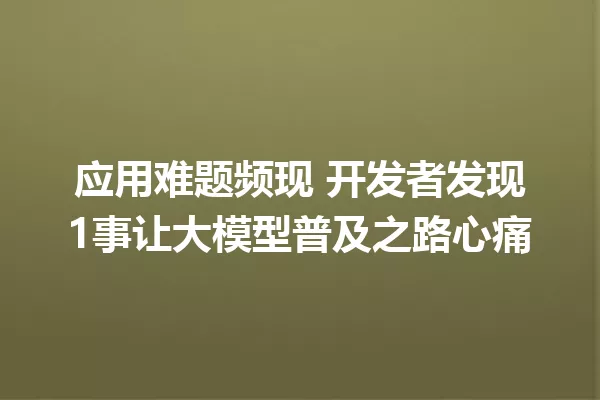 应用难题频现 开发者发现1事让大模型普及之路心痛