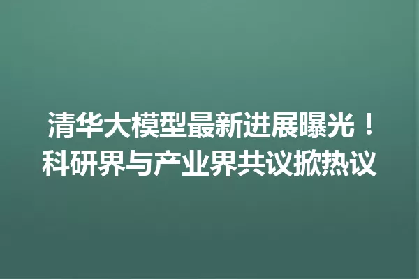 清华大模型最新进展曝光!科研界与产业界共议掀热议