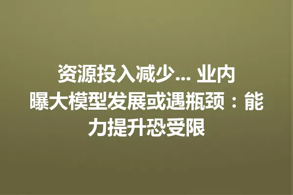 资源投入减少... 业内曝大模型发展或遇瓶颈:能力提升恐受限
