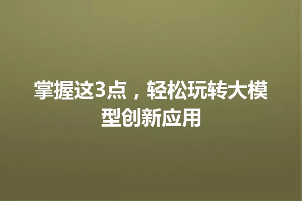 掌握这3点,轻松玩转大模型创新应用