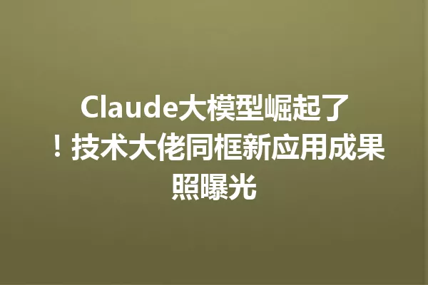 Claude大模型崛起了!技术大佬同框新应用成果照曝光