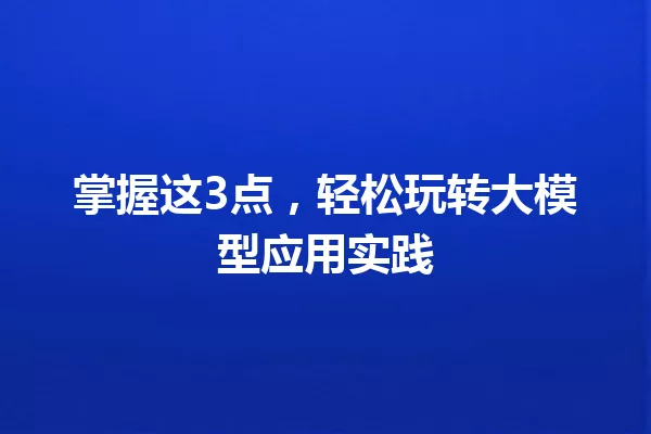 掌握这3点,轻松玩转大模型应用实践