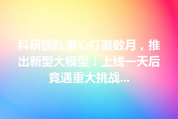 科研团队潜心打磨数月,推出新型大模型!上线一天后竟遇重大挑战...