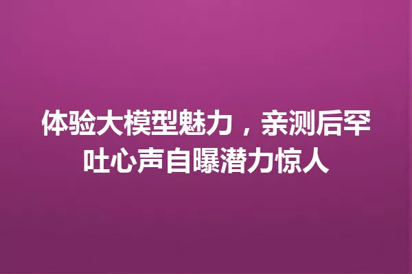 体验大模型魅力,亲测后罕吐心声自曝潜力惊人