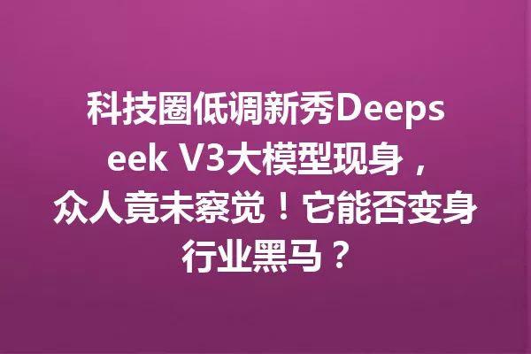 科技圈低调新秀Deepseek V3大模型现身,众人竟未察觉!它能否变身行业黑马?