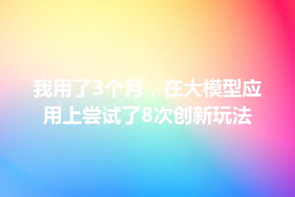 我用了3个月,在大模型应用上尝试了8次创新玩法