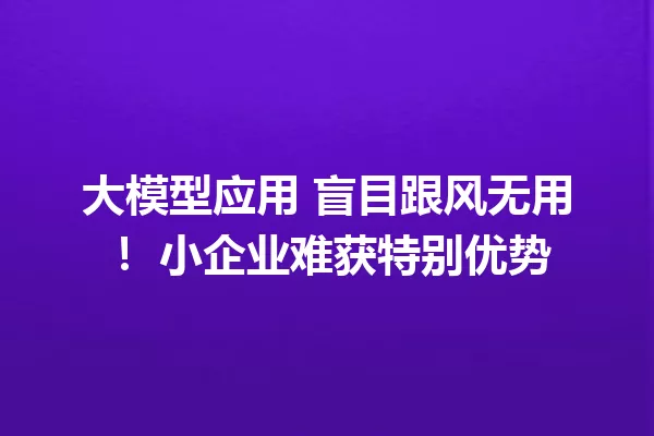 大模型应用 盲目跟风无用! 小企业难获特别优势