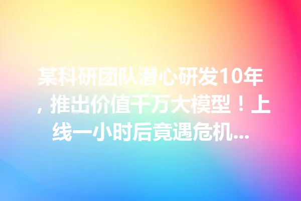 某科研团队潜心研发10年,推出价值千万大模型!上线一小时后竟遇危机...