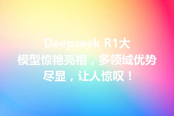 Deepseek R1大模型惊艳亮相,多领域优势尽显,让人惊叹!
