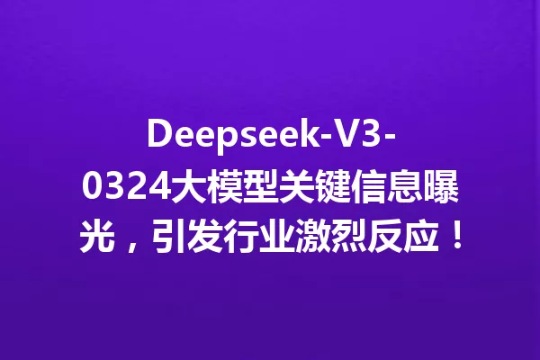 Deepseek-V3-0324大模型关键信息曝光,引发行业激烈反应!