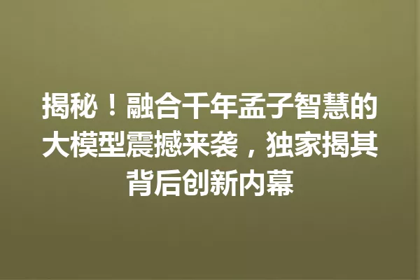 揭秘!融合千年孟子智慧的大模型震撼来袭,独家揭其背后创新内幕