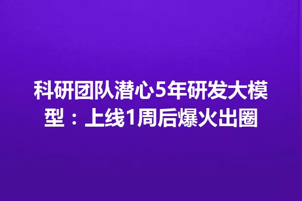 科研团队潜心5年研发大模型:上线1周后爆火出圈