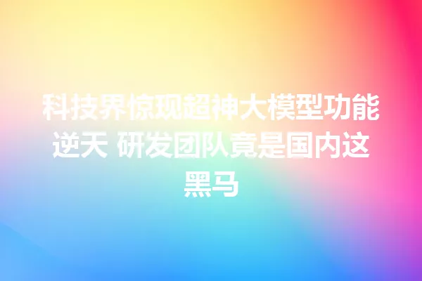 科技界惊现超神大模型功能逆天 研发团队竟是国内这黑马