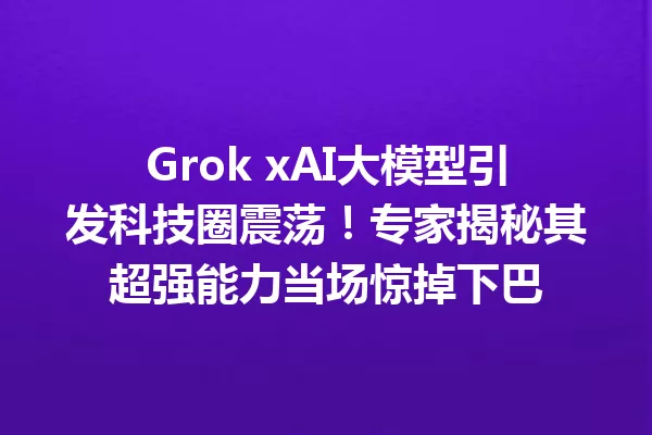Grok xAI大模型引发科技圈震荡!专家揭秘其超强能力当场惊掉下巴