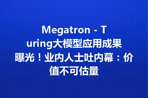 Megatron - Turing大模型应用成果曝光!业内人士吐内幕:价值不可估量