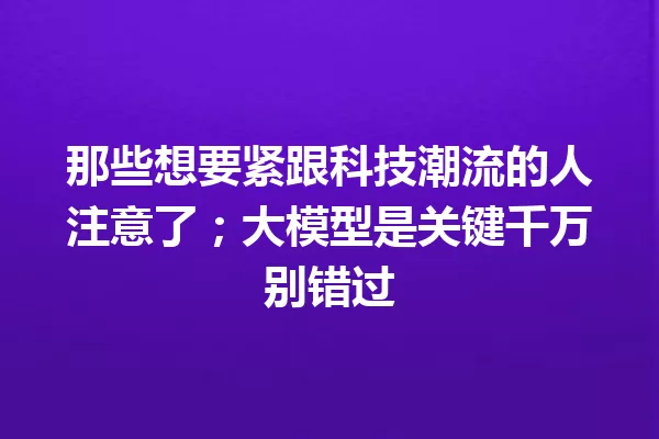 那些想要紧跟科技潮流的人注意了;大模型是关键千万别错过