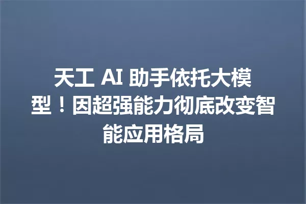天工 AI 助手依托大模型!因超强能力彻底改变智能应用格局
