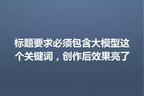 标题要求必须包含大模型这个关键词,创作后效果亮了