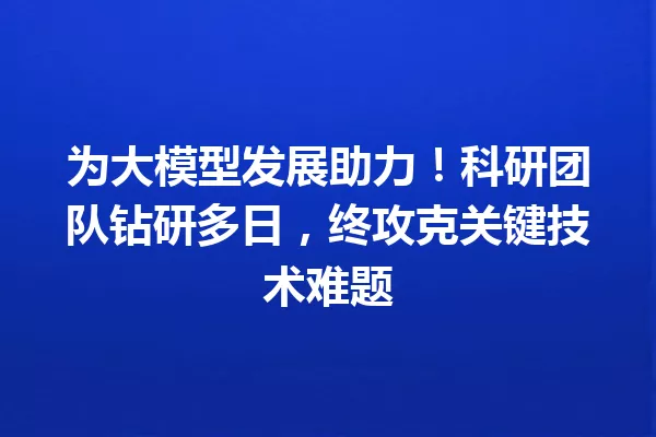 为大模型发展助力!科研团队钻研多日,终攻克关键技术难题