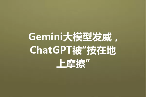 Gemini大模型发威,ChatGPT被“按在地上摩擦”
