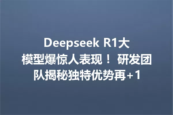 Deepseek R1大模型爆惊人表现! 研发团队揭秘独特优势再+1